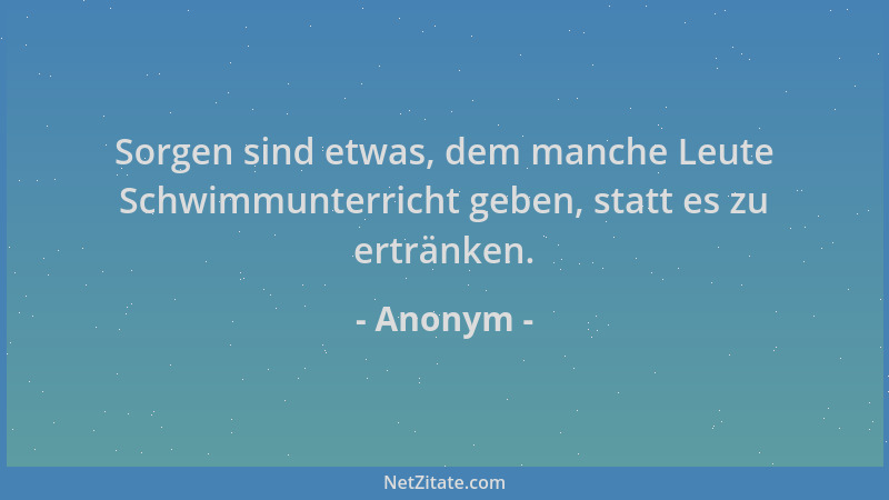 Anonym - Sorgen sind etwas, dem manche Leute Schwimmunterricht geben, statt es zu ertränken....