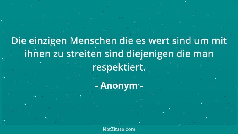 Anonym - Die einzigen Menschen die es wert sind um mit ihnen zu streiten sind diejenigen die man respektiert....