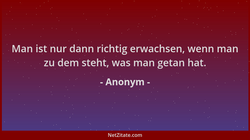 Anonym - Man ist nur dann richtig erwachsen, wenn man zu dem steht, was man getan hat....
