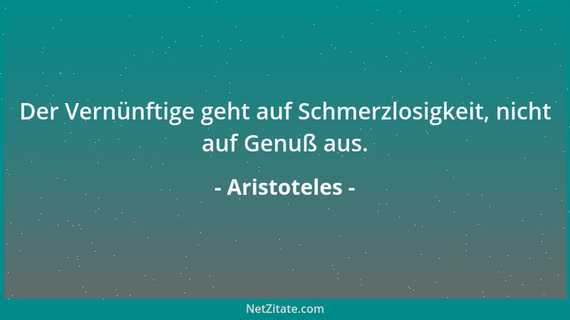 Aristoteles - Der Vernünftige geht auf Schmerzlosigkeit, nicht auf Genuß aus....