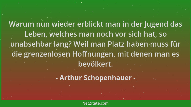 Arthur Schopenhauer - Warum nun wieder erblickt man in der Jugend das Leben, welches man noch vor sich hat, so unabsehbar l...