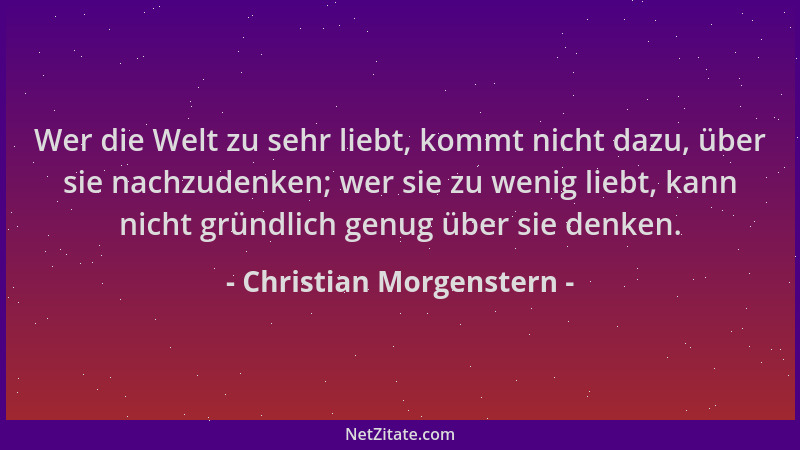Christian Morgenstern - Wer die Welt zu sehr liebt, kommt nicht dazu, über sie nachzudenken; wer sie zu wenig liebt, kann n...