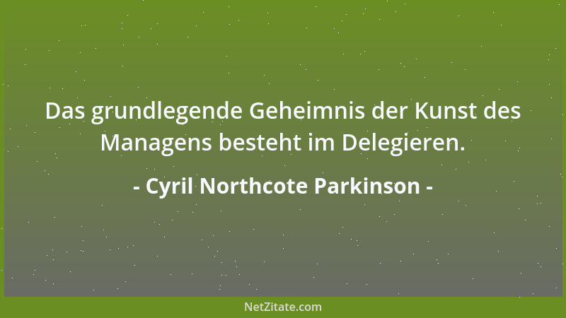 Cyril Northcote Parkinson - Das grundlegende Geheimnis der Kunst des Managens besteht im Delegieren....