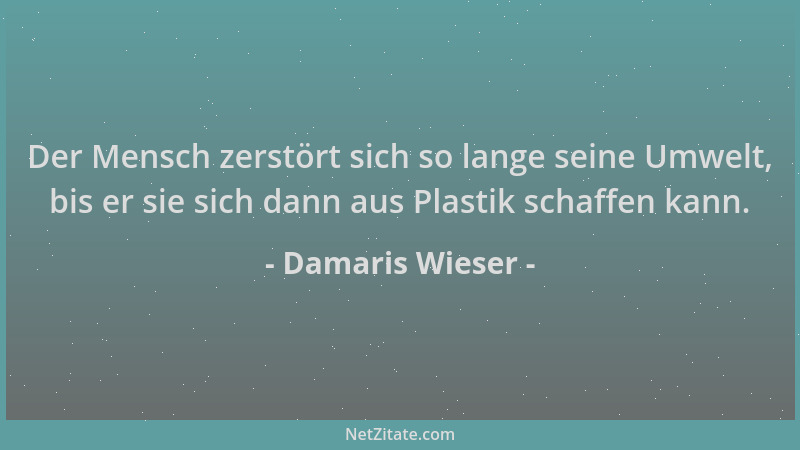 Damaris Wieser - Der Mensch zerstört sich so lange seine Umwelt, bis er sie sich dann aus Plastik schaffen kann....
