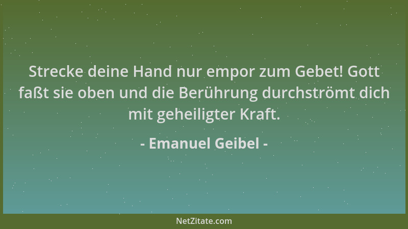 Emanuel Geibel - Strecke deine Hand nur empor zum Gebet! Gott faßt sie oben und die Berührung durchströmt dich mit geheilig...