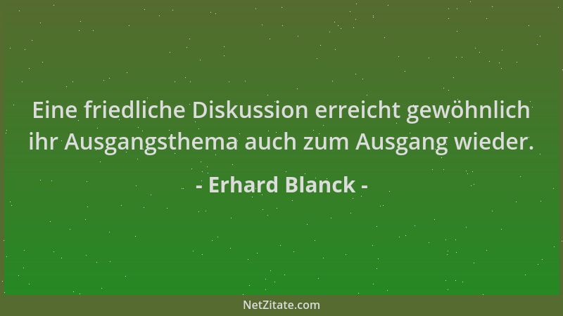 Erhard Blanck - Eine friedliche Diskussion erreicht gewöhnlich ihr Ausgangsthema auch zum Ausgang wieder....