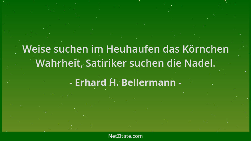 Erhard H. Bellermann - Weise suchen im Heuhaufen das Körnchen Wahrheit, Satiriker suchen die Nadel....