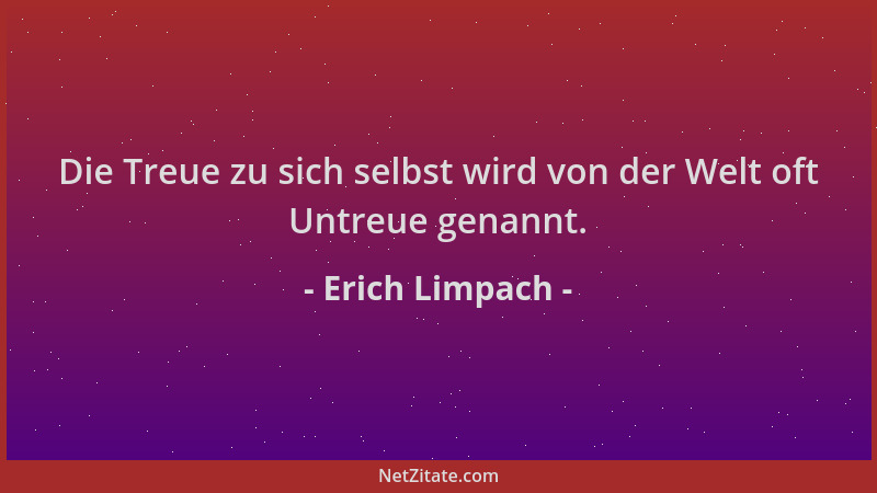 Erich Limpach - Die Treue zu sich selbst wird von der Welt oft Untreue genannt....