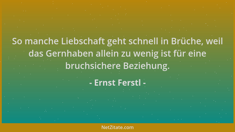 Ernst Ferstl - So manche Liebschaft geht schnell in Brüche, weil das Gernhaben allein zu wenig ist für eine bruchsichere Be...