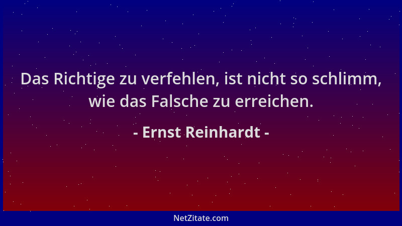 Ernst Reinhardt - Das Richtige zu verfehlen, ist nicht so schlimm, wie das Falsche zu erreichen....