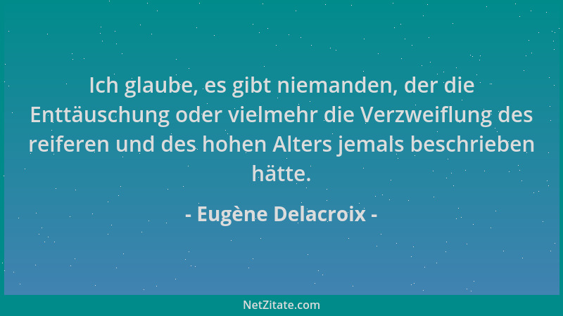 Eugène Delacroix - Ich glaube, es gibt niemanden, der die Enttäuschung oder vielmehr die Verzweiflung des reiferen und des...
