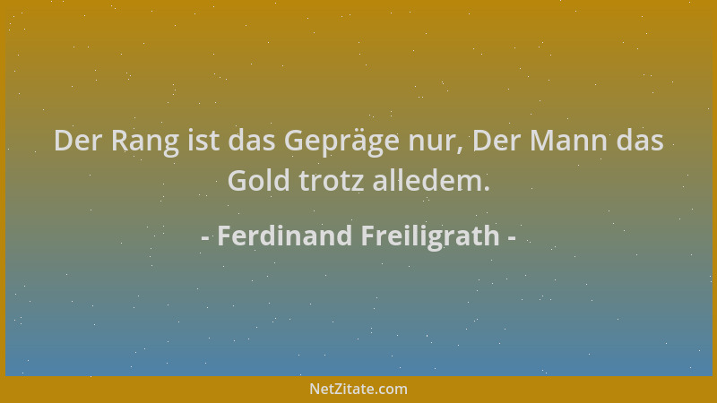 Ferdinand Freiligrath - Der Rang ist das Gepräge nur, Der Mann das Gold trotz alledem....