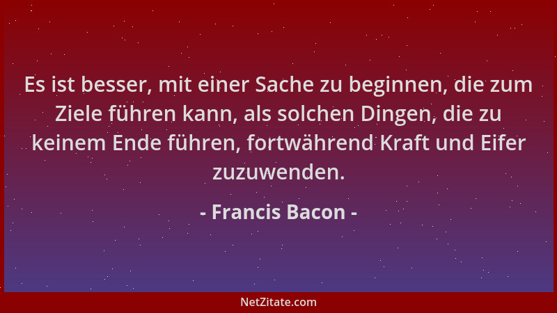 Francis Bacon - Es ist besser, mit einer Sache zu beginnen, die zum Ziele führen kann, als solchen Dingen, die zu keinem En...