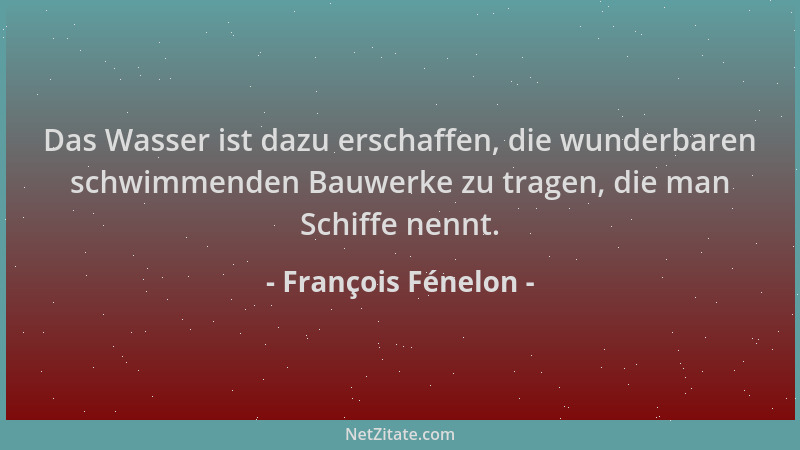 François Fénelon - Das Wasser ist dazu erschaffen, die wunderbaren schwimmenden Bauwerke zu tragen, die man Schiffe nennt....