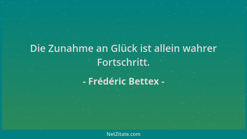 Frédéric Bettex - Die Zunahme an Glück ist allein wahrer Fortschritt....