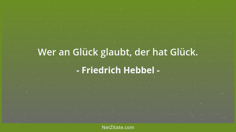 Friedrich Hebbel - Wer an Glück glaubt, der hat Glück....