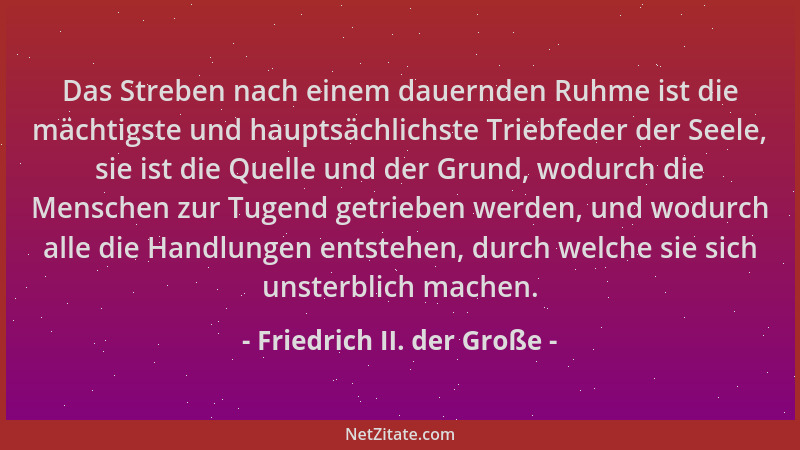 Friedrich II. der Große - Das Streben nach einem dauernden Ruhme ist die mächtigste und hauptsächlichste Triebfeder der See...
