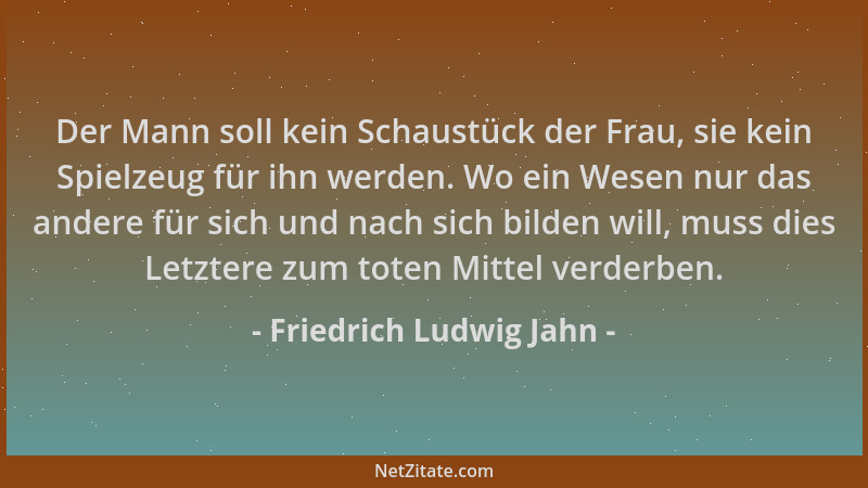 Friedrich Ludwig Jahn - Der Mann soll kein Schaustück der Frau, sie kein Spielzeug für ihn werden. Wo ein Wesen nur das and...