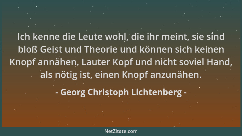 Georg Christoph Lichtenberg - Ich kenne die Leute wohl, die ihr meint, sie sind bloß Geist und Theorie und können sich kein...