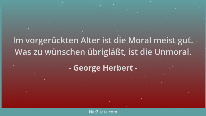 George Herbert - Im vorgerückten Alter ist die Moral meist gut. Was zu wünschen übrigläßt, ist die Unmoral....