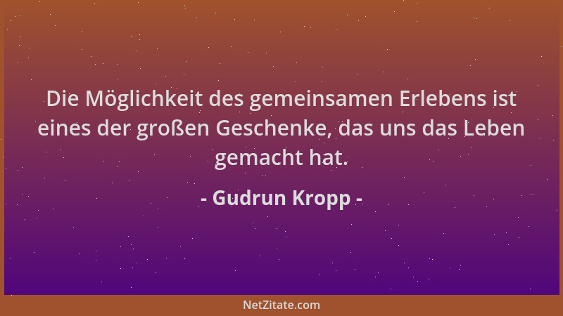Gudrun Kropp - Die Möglichkeit des gemeinsamen Erlebens ist eines der großen Geschenke, das uns das Leben gemacht hat....