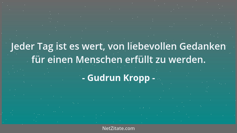 Gudrun Kropp - Jeder Tag ist es wert, von liebevollen Gedanken für einen Menschen erfüllt zu werden....