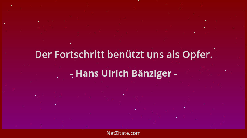 Hans Ulrich Bänziger - Der Fortschritt benützt uns als Opfer....