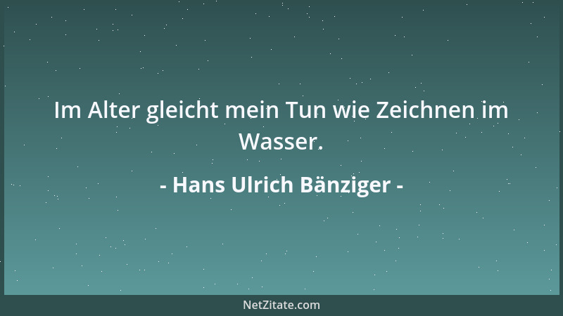 Hans Ulrich Bänziger - Im Alter gleicht mein Tun wie Zeichnen im Wasser....