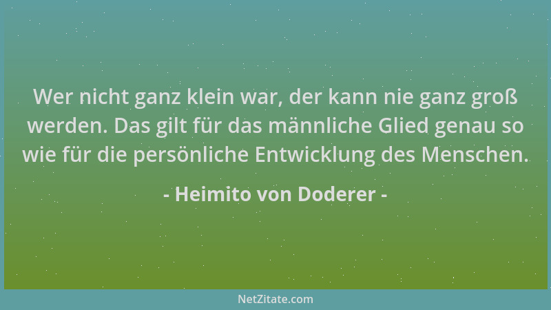Heimito von Doderer - Wer nicht ganz klein war, der kann nie ganz groß werden. Das gilt für das männliche Glied genau so wi...
