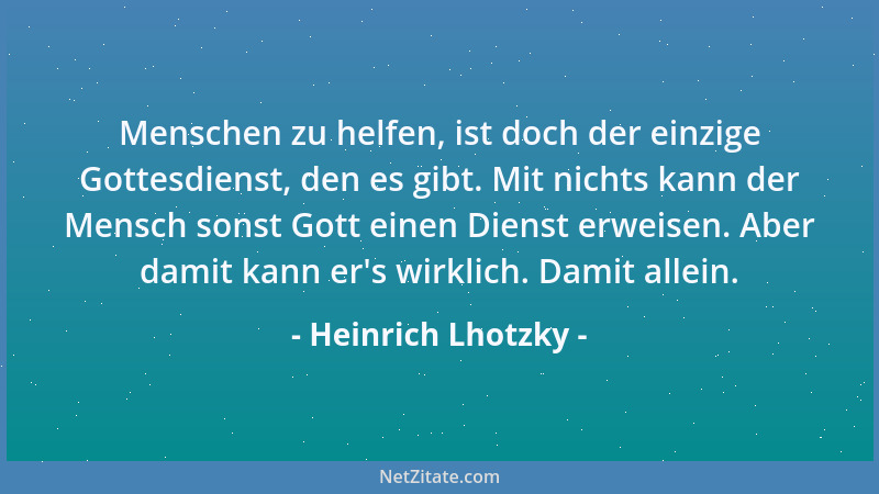 Heinrich Lhotzky - Menschen zu helfen, ist doch der einzige Gottesdienst, den es gibt. Mit nichts kann der Mensch sonst Got...