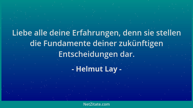 Helmut Lay - Liebe alle deine Erfahrungen, denn sie stellen die Fundamente deiner zukünftigen Entscheidungen dar....