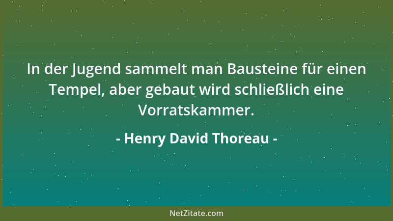 Henry David Thoreau - In der Jugend sammelt man Bausteine für einen Tempel, aber gebaut wird schließlich eine Vorratskammer...