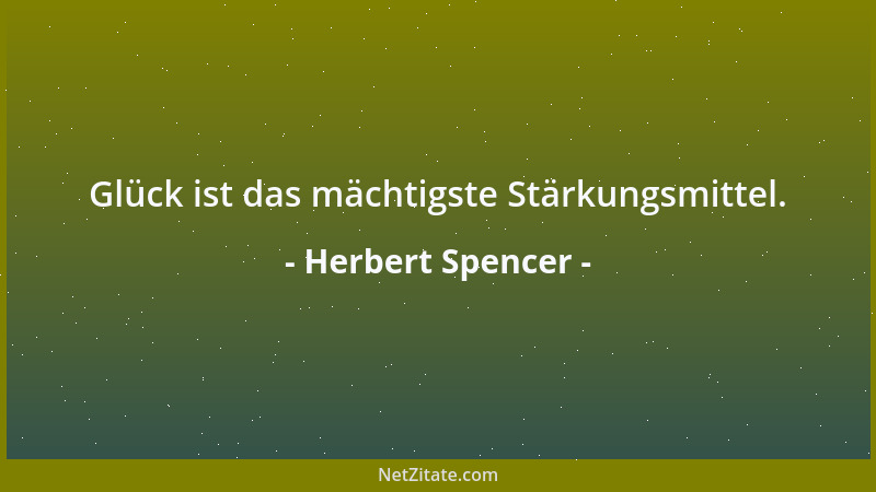 Herbert Spencer - Glück ist das mächtigste Stärkungsmittel....