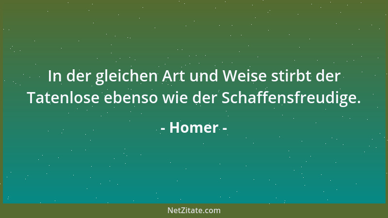 Homer - In der gleichen Art und Weise stirbt der Tatenlose ebenso wie der Schaffensfreudige....
