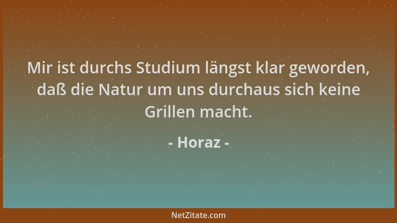 Horaz - Mir ist durchs Studium längst klar geworden, daß die Natur um uns durchaus sich keine Grillen macht....