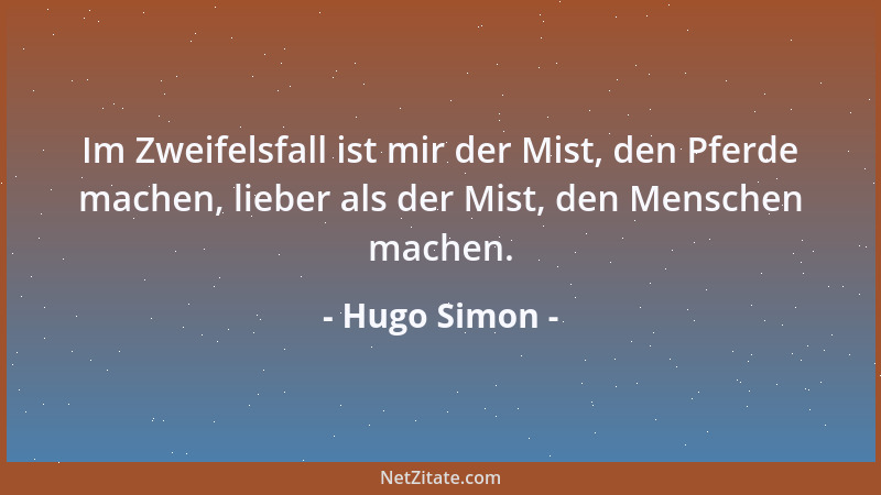 Hugo Simon - Im Zweifelsfall ist mir der Mist, den Pferde machen, lieber als der Mist, den Menschen machen....