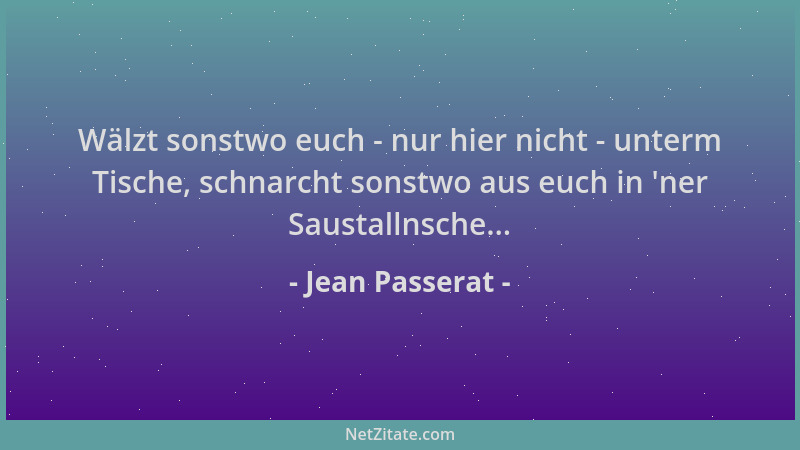 Jean Passerat - Wälzt sonstwo euch - nur hier nicht - unterm Tische, schnarcht sonstwo aus euch in  'ner Saustallnsche......