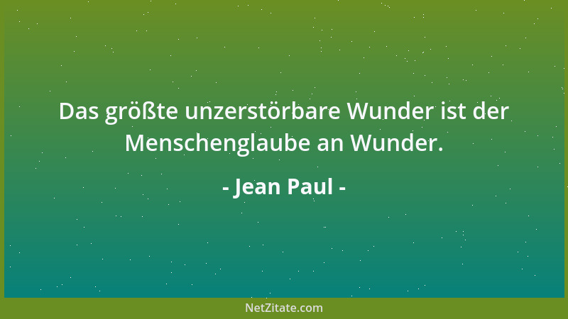 Jean Paul - Das größte unzerstörbare Wunder ist der Menschenglaube an Wunder....
