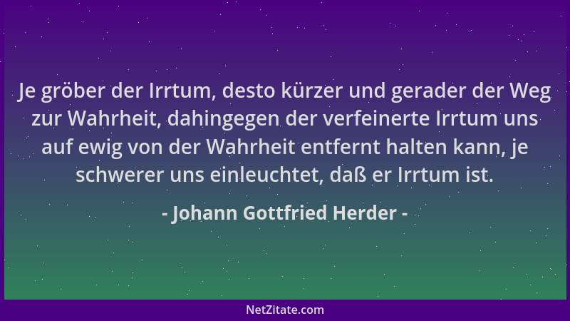 Johann Gottfried Herder - Je gröber der Irrtum, desto kürzer und gerader der Weg zur Wahrheit, dahingegen der verfeinerte I...
