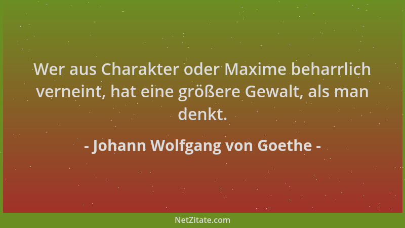 Johann Wolfgang von Goethe - Wer aus Charakter oder Maxime beharrlich verneint, hat eine größere Gewalt, als man denkt....