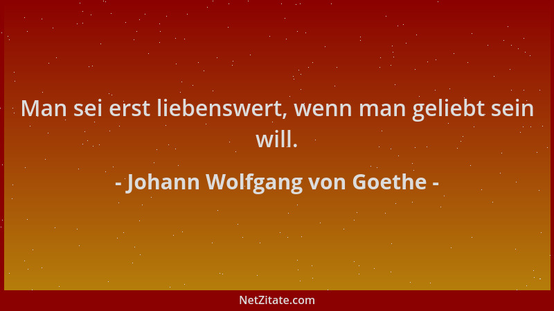 Johann Wolfgang von Goethe - Man sei erst liebenswert, wenn man geliebt sein will....