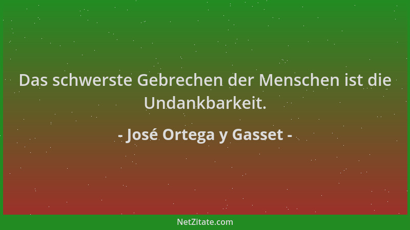 José Ortega y Gasset - Das schwerste Gebrechen der Menschen ist die Undankbarkeit....