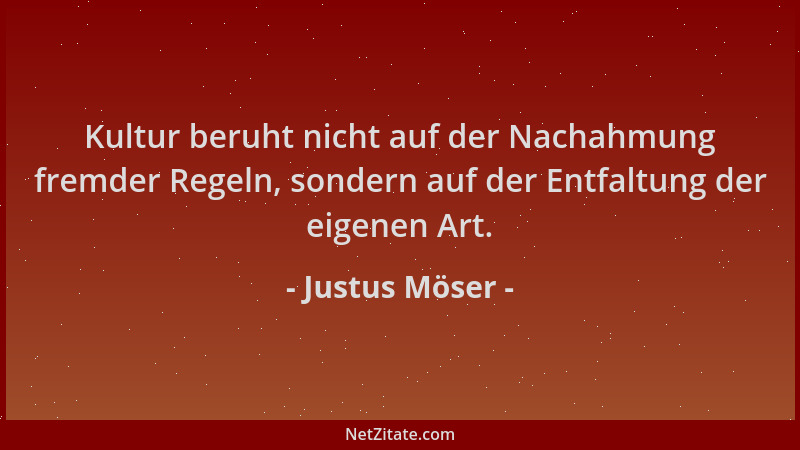 Justus Möser - Kultur beruht nicht auf der Nachahmung fremder Regeln, sondern auf der Entfaltung der eigenen Art....