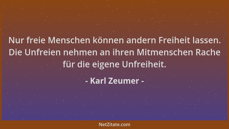 Karl Zeumer - Nur freie Menschen können andern Freiheit lassen. Die Unfreien nehmen an ihren Mitmenschen Rache für die eige...