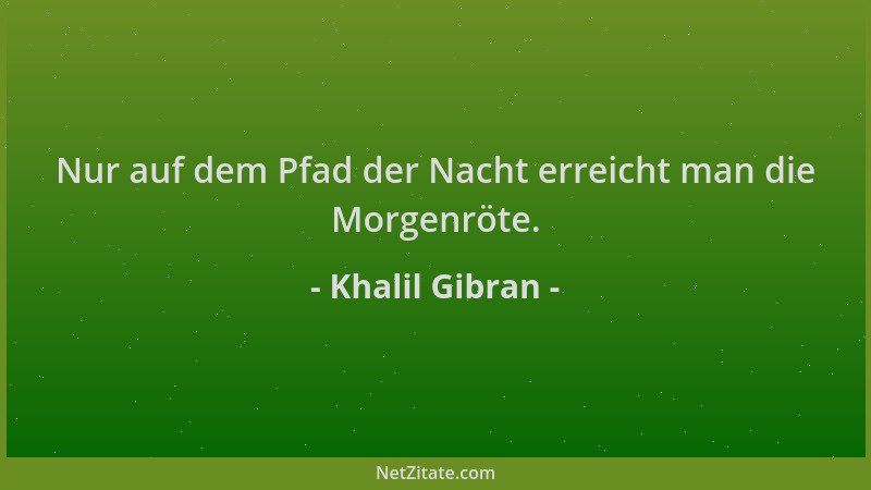 Khalil Gibran - Nur auf dem Pfad der Nacht erreicht man die Morgenröte....