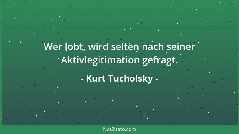 Kurt Tucholsky - Wer lobt, wird selten nach seiner Aktivlegitimation gefragt....