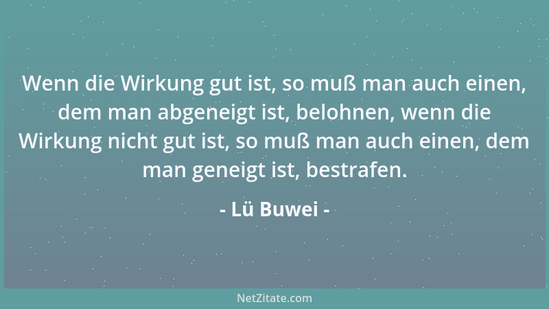 Lü Buwei - Wenn die Wirkung gut ist, so muß man auch einen, dem man abgeneigt ist, belohnen, wenn die Wirkung nicht gut ist...