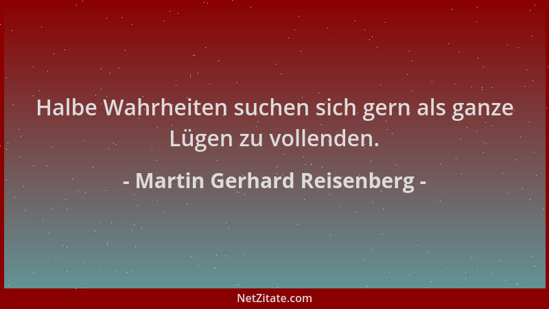 Martin Gerhard Reisenberg - Halbe Wahrheiten suchen sich gern als ganze Lügen zu vollenden....