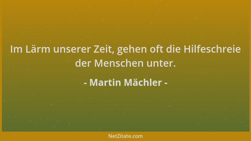 Martin Mächler - Im Lärm unserer Zeit, gehen oft die Hilfeschreie der Menschen unter....
