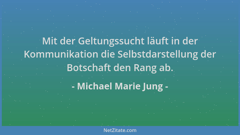 Michael Marie Jung - Mit der Geltungssucht läuft in der Kommunikation die Selbstdarstellung der Botschaft den Rang ab....